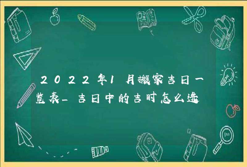 2022年1月搬家吉日一览表_吉日中的吉时怎么选,第1张