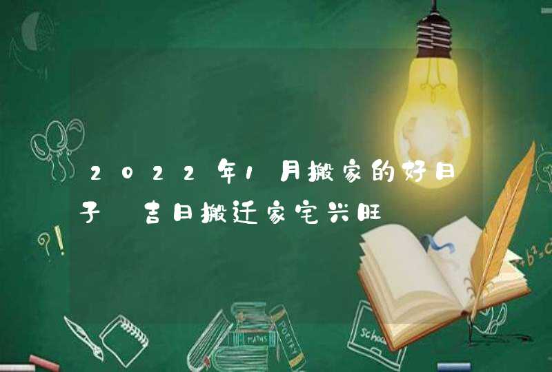 2022年1月搬家的好日子_吉日搬迁家宅兴旺,第1张