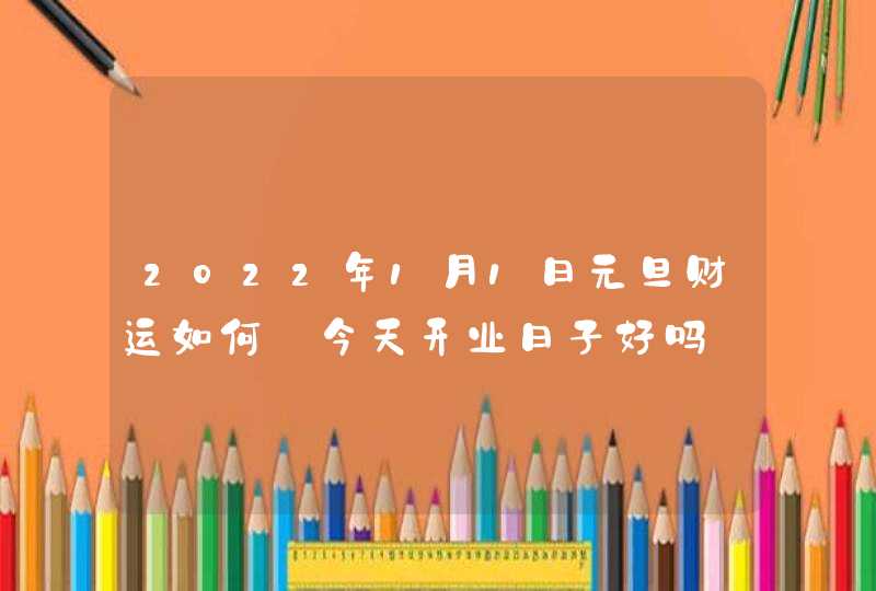 2022年1月1日元旦财运如何_今天开业日子好吗,第1张