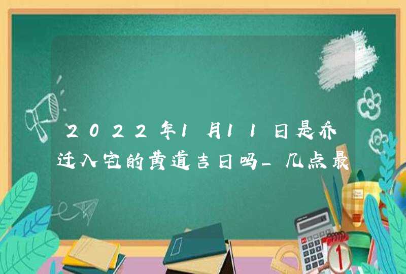 2022年1月11日是乔迁入宅的黄道吉日吗_几点最吉利,第1张