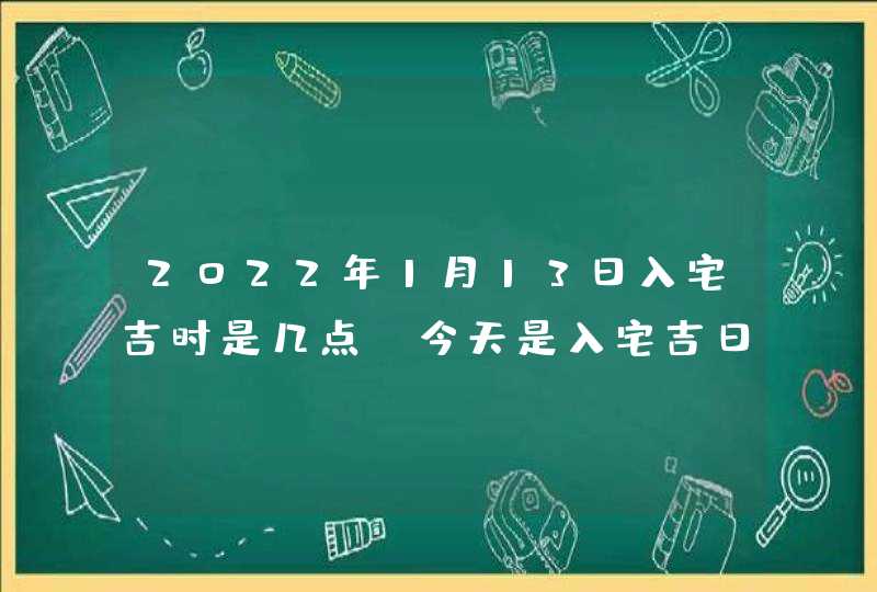 2022年1月13日入宅吉时是几点_今天是入宅吉日吗,第1张