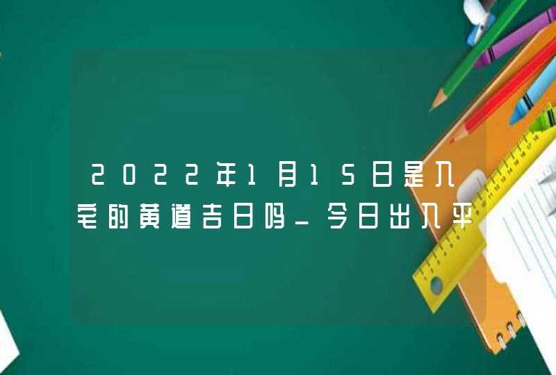 2022年1月15日是入宅的黄道吉日吗_今日出入平安吉时,第1张