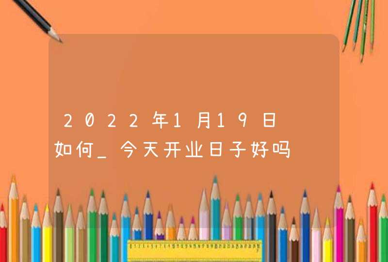 2022年1月19日财运如何_今天开业日子好吗,第1张