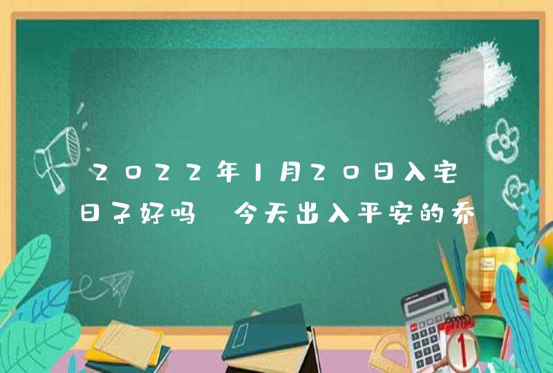 2022年1月20日入宅日子好吗_今天出入平安的乔迁吉时,第1张