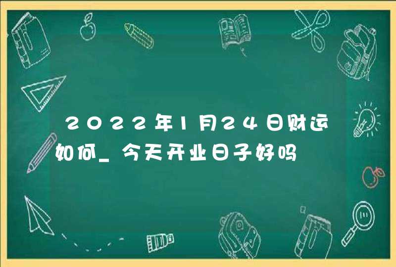 2022年1月24日财运如何_今天开业日子好吗,第1张