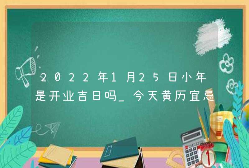 2022年1月25日小年是开业吉日吗_今天黄历宜忌查询,第1张