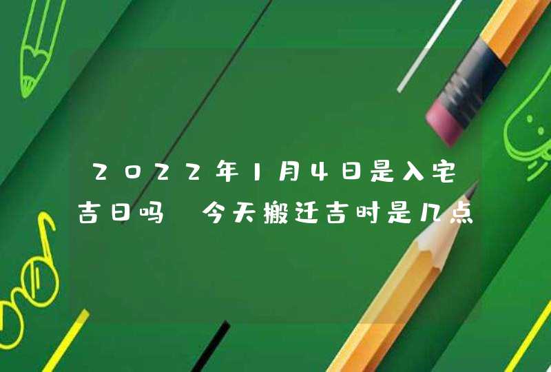 2022年1月4日是入宅吉日吗_今天搬迁吉时是几点,第1张