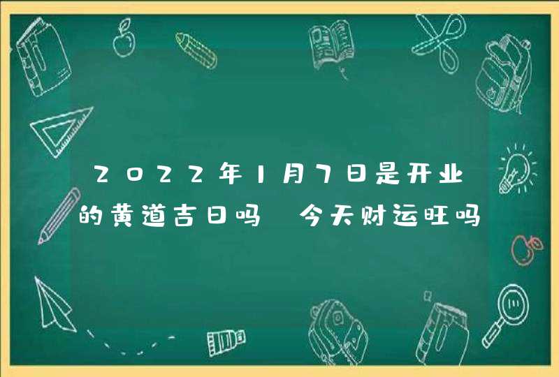 2022年1月7日是开业的黄道吉日吗_今天财运旺吗,第1张