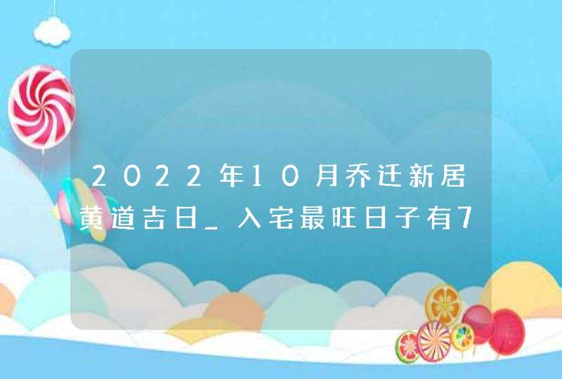 2022年10月乔迁新居黄道吉日_入宅最旺日子有7天,第1张