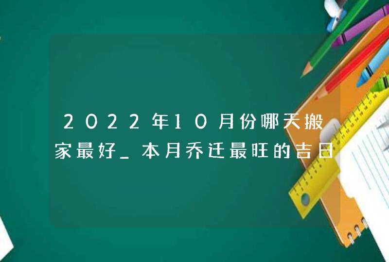 2022年10月份哪天搬家最好_本月乔迁最旺的吉日,第1张