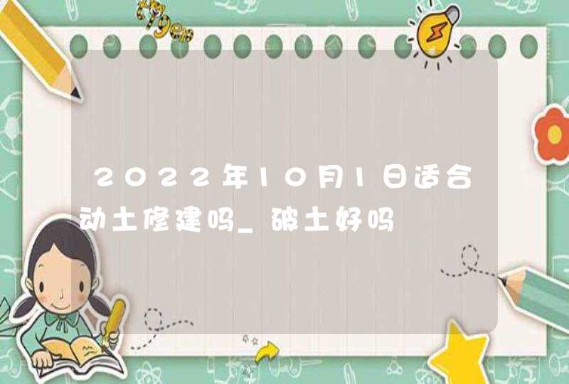 2022年10月1日适合动土修建吗_破土好吗,第1张