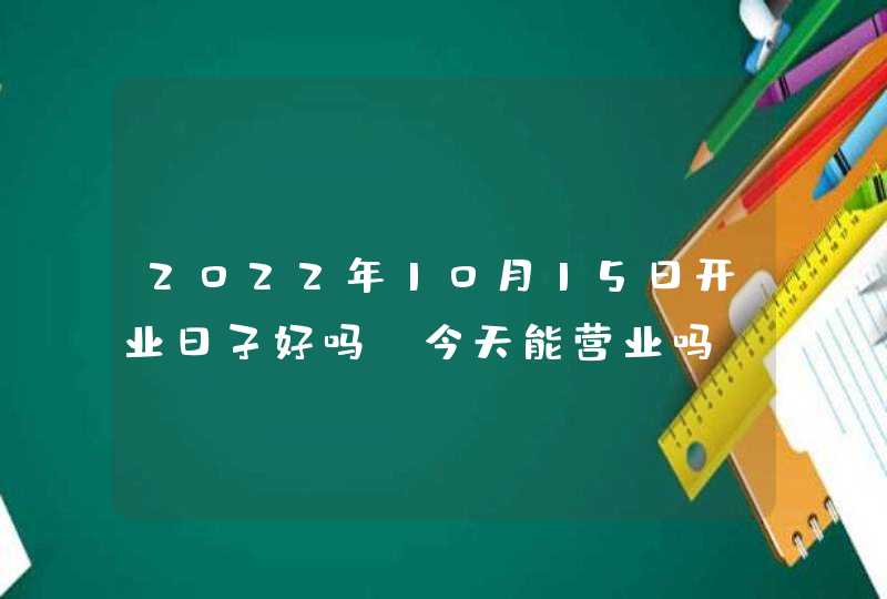 2022年10月15日开业日子好吗_今天能营业吗,第1张
