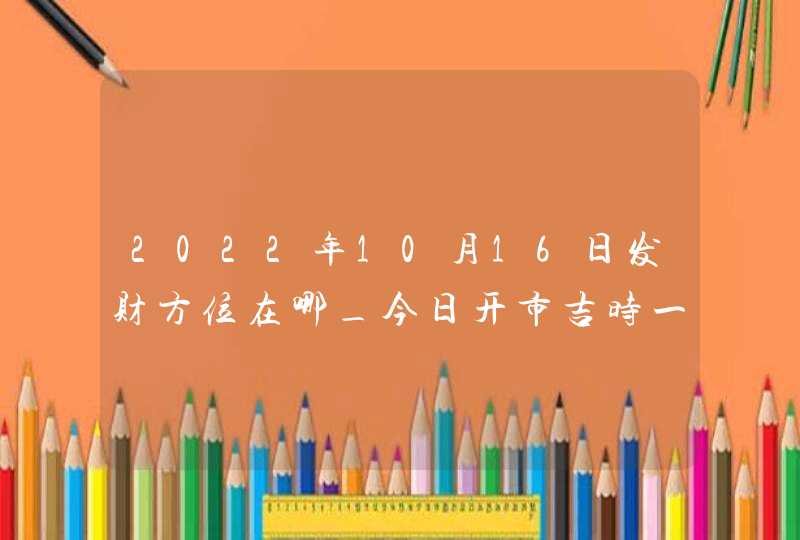 2022年10月16日发财方位在哪_今日开市吉时一览表,第1张