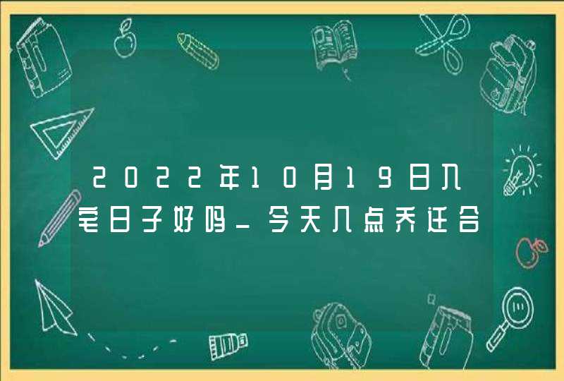 2022年10月19日入宅日子好吗_今天几点乔迁合适,第1张