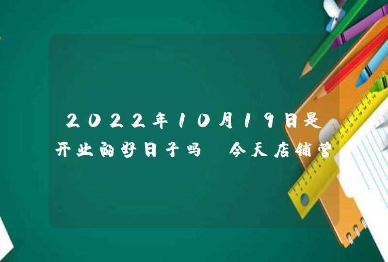 2022年10月19日是开业的好日子吗_今天店铺营业好吗,第1张