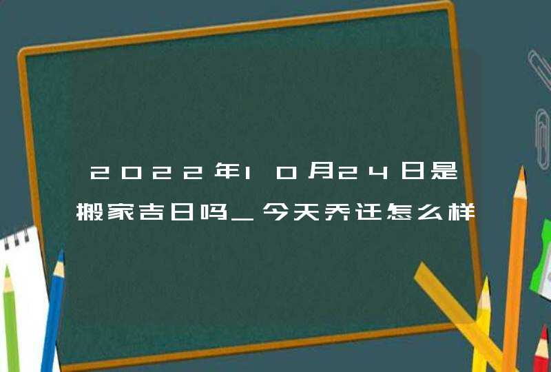 2022年10月24日是搬家吉日吗_今天乔迁怎么样,第1张