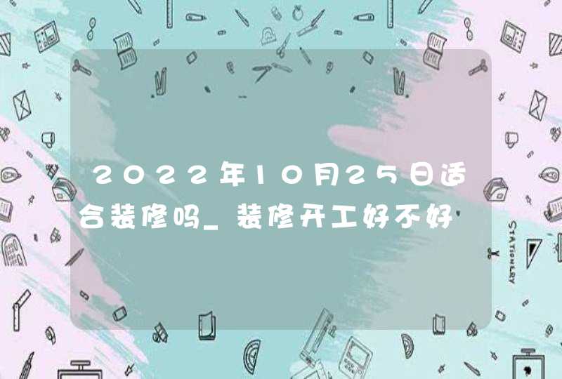 2022年10月25日适合装修吗_装修开工好不好,第1张