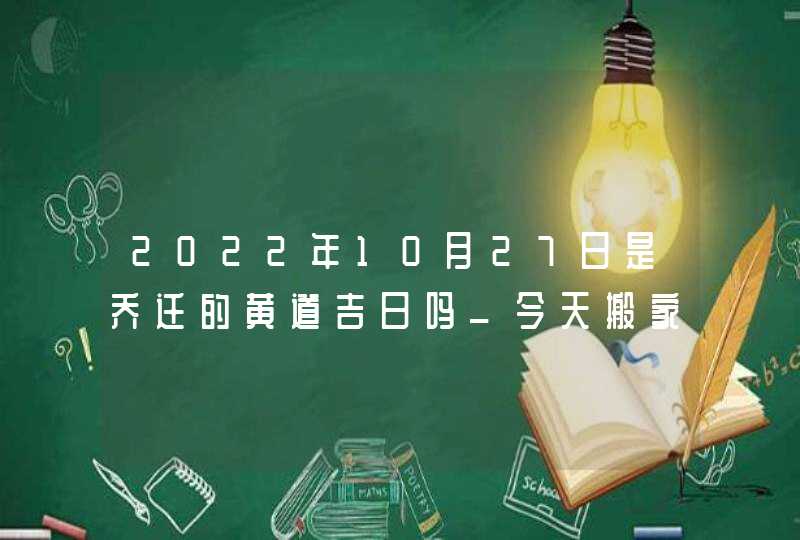 2022年10月27日是乔迁的黄道吉日吗_今天搬家有什么讲究,第1张