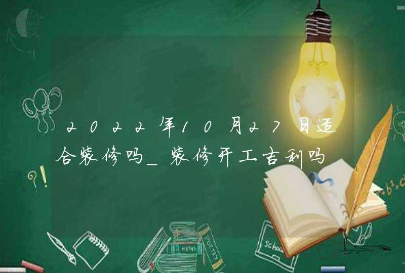 2022年10月27日适合装修吗_装修开工吉利吗,第1张