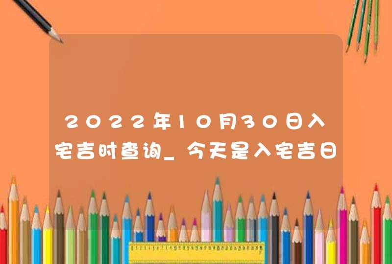 2022年10月30日入宅吉时查询_今天是入宅吉日吗,第1张