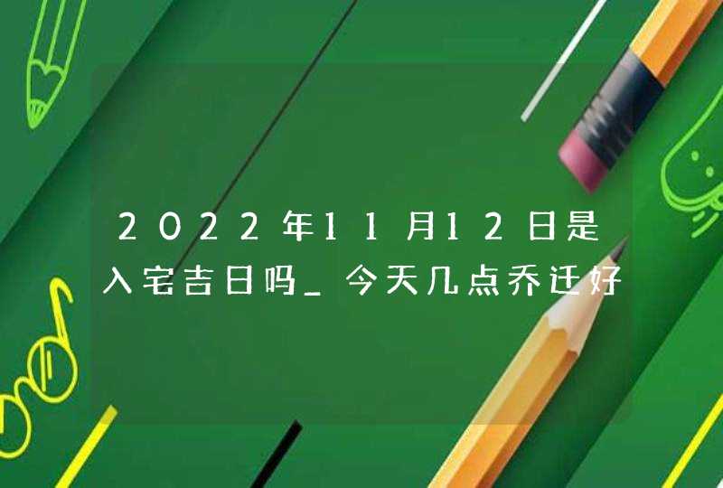 2022年11月12日是入宅吉日吗_今天几点乔迁好,第1张