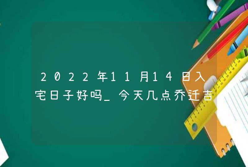 2022年11月14日入宅日子好吗_今天几点乔迁吉利,第1张