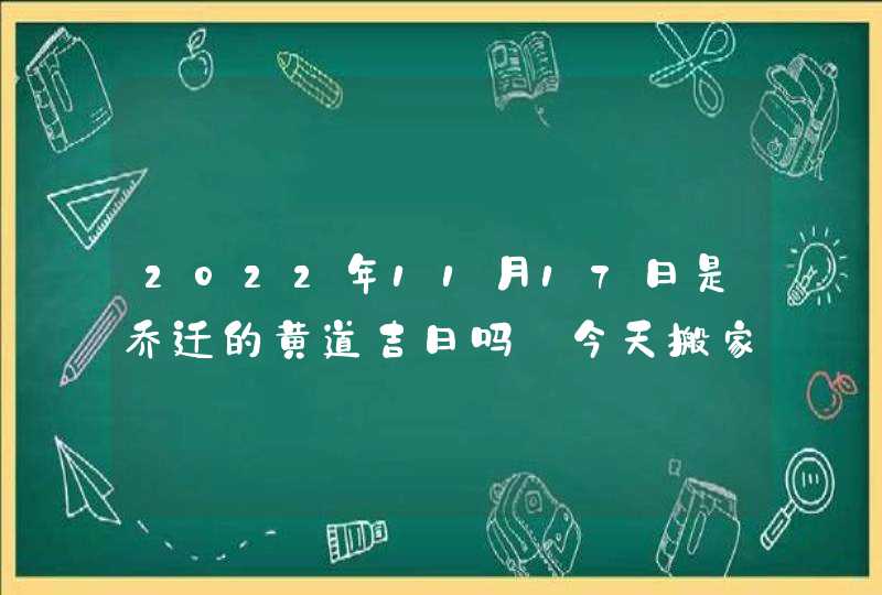 2022年11月17日是乔迁的黄道吉日吗_今天搬家有什么讲究,第1张