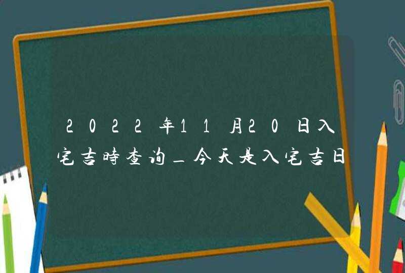 2022年11月20日入宅吉时查询_今天是入宅吉日吗,第1张