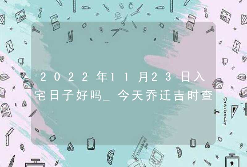 2022年11月23日入宅日子好吗_今天乔迁吉时查询,第1张