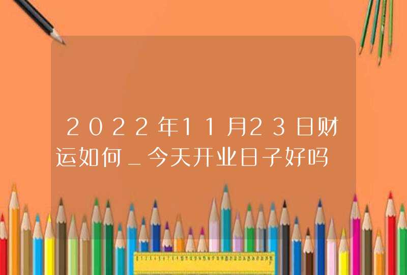 2022年11月23日财运如何_今天开业日子好吗,第1张