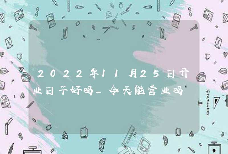 2022年11月25日开业日子好吗_今天能营业吗,第1张