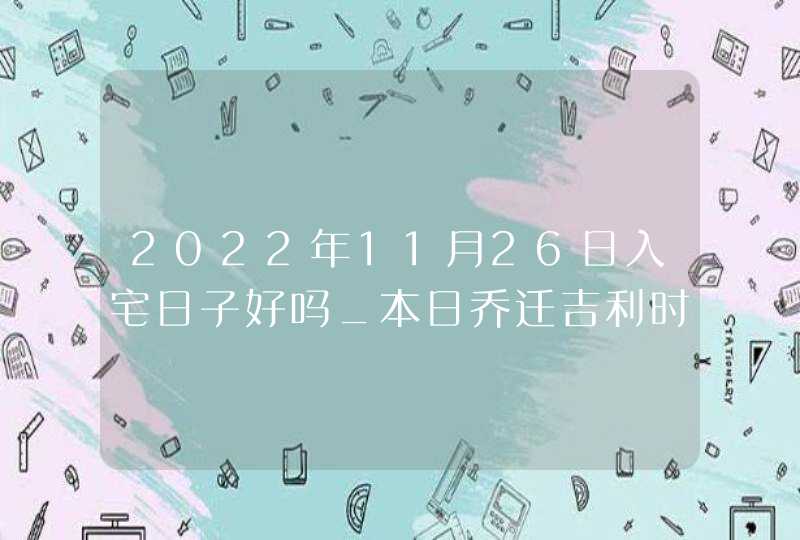 2022年11月26日入宅日子好吗_本日乔迁吉利时辰一览,第1张