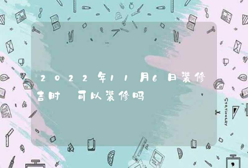 2022年11月6日装修吉时_可以装修吗,第1张