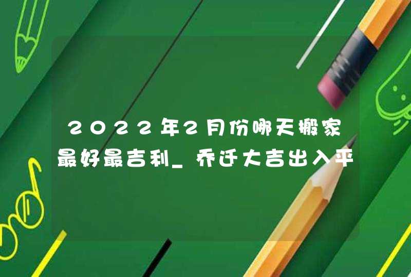 2022年2月份哪天搬家最好最吉利_乔迁大吉出入平安,第1张