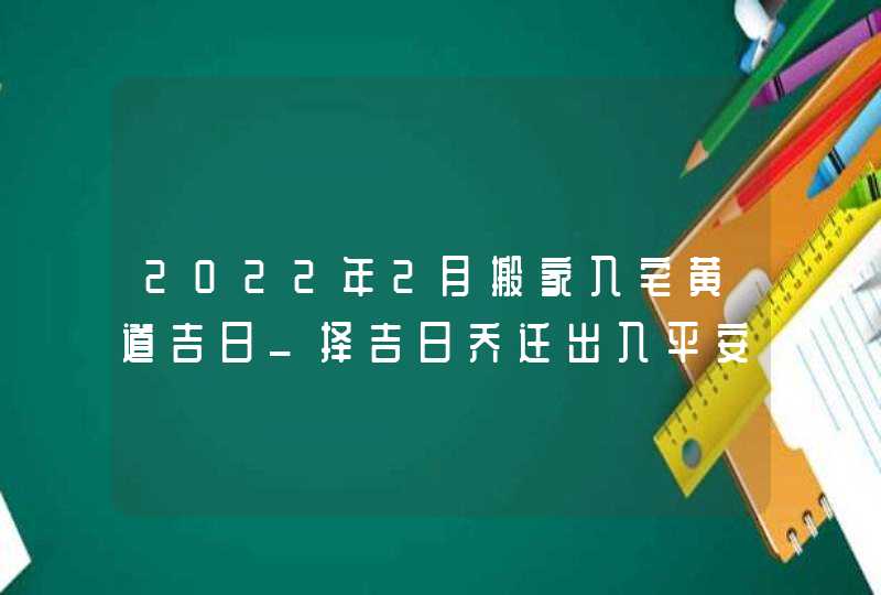 2022年2月搬家入宅黄道吉日_择吉日乔迁出入平安,第1张