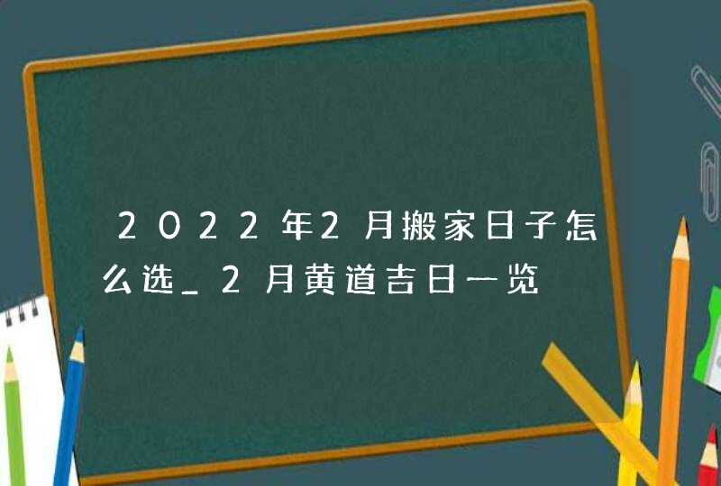 2022年2月搬家日子怎么选_2月黄道吉日一览,第1张