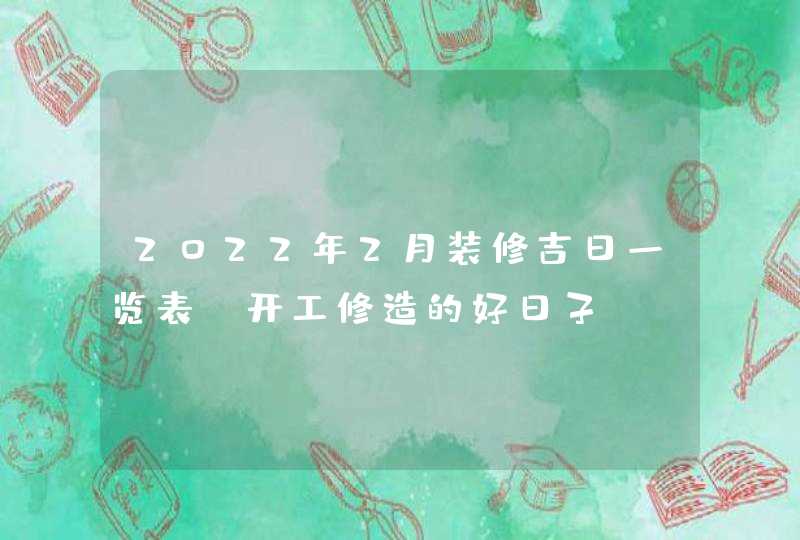 2022年2月装修吉日一览表_开工修造的好日子,第1张