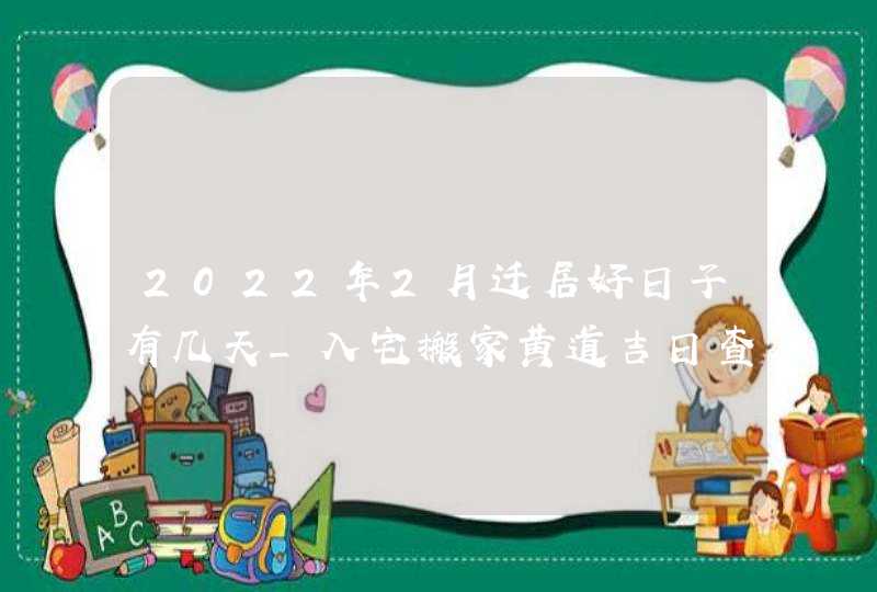 2022年2月迁居好日子有几天_入宅搬家黄道吉日查询,第1张