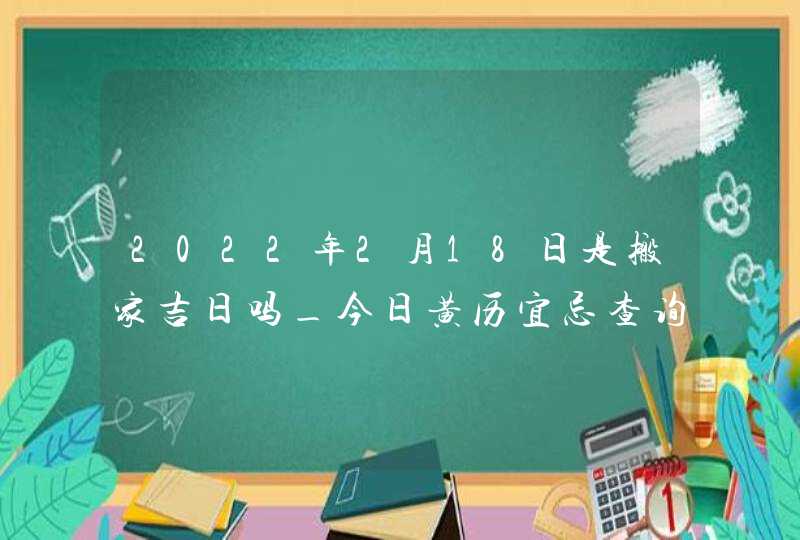 2022年2月18日是搬家吉日吗_今日黄历宜忌查询,第1张