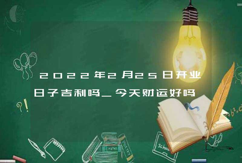 2022年2月25日开业日子吉利吗_今天财运好吗,第1张