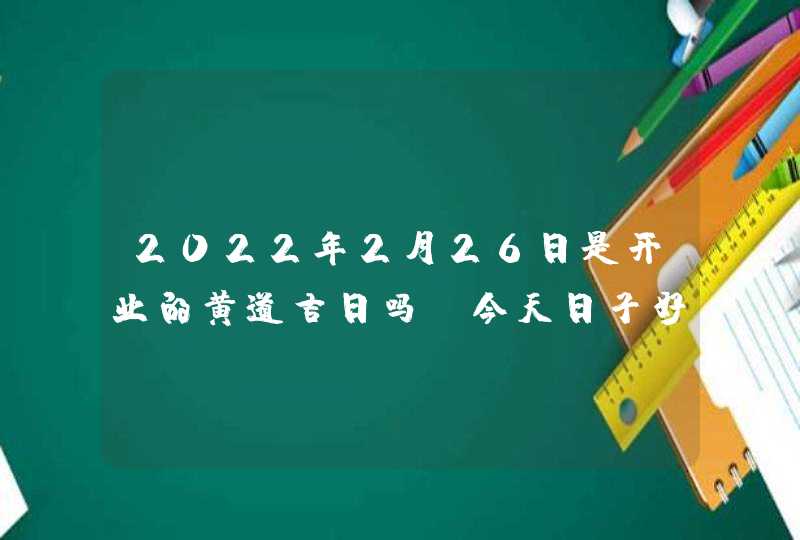 2022年2月26日是开业的黄道吉日吗_今天日子好不好,第1张