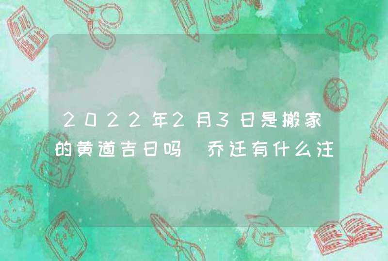 2022年2月3日是搬家的黄道吉日吗_乔迁有什么注意事项,第1张