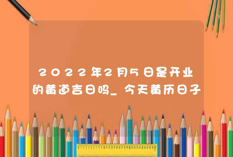 2022年2月5日是开业的黄道吉日吗_今天黄历日子怎么样,第1张