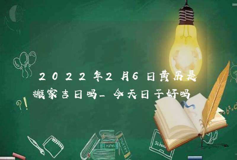 2022年2月6日黄历是搬家吉日吗_今天日子好吗,第1张