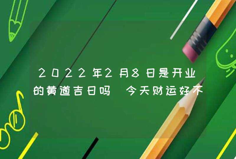 2022年2月8日是开业的黄道吉日吗_今天财运好不好,第1张