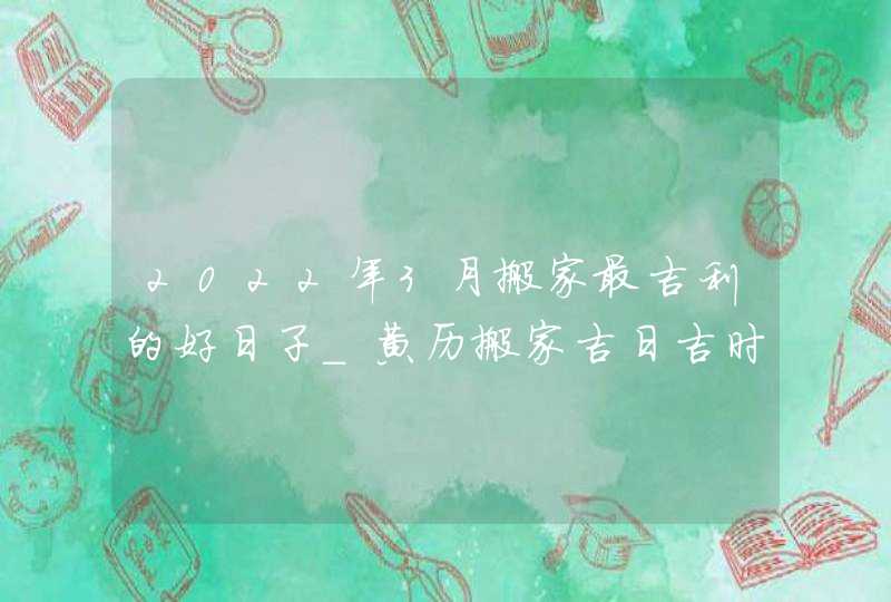 2022年3月搬家最吉利的好日子_黄历搬家吉日吉时查询,第1张