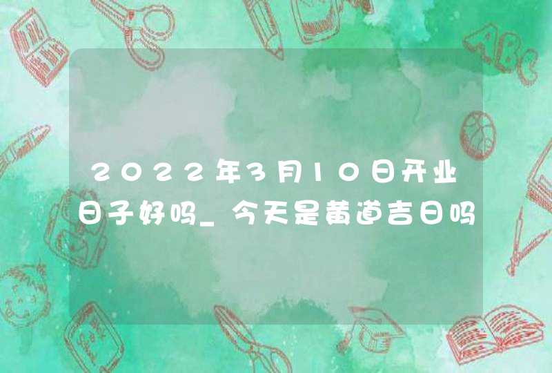 2022年3月10日开业日子好吗_今天是黄道吉日吗,第1张