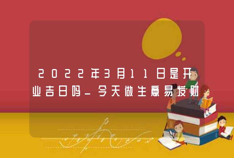 2022年3月11日是开业吉日吗_今天做生意易发财吗,第1张