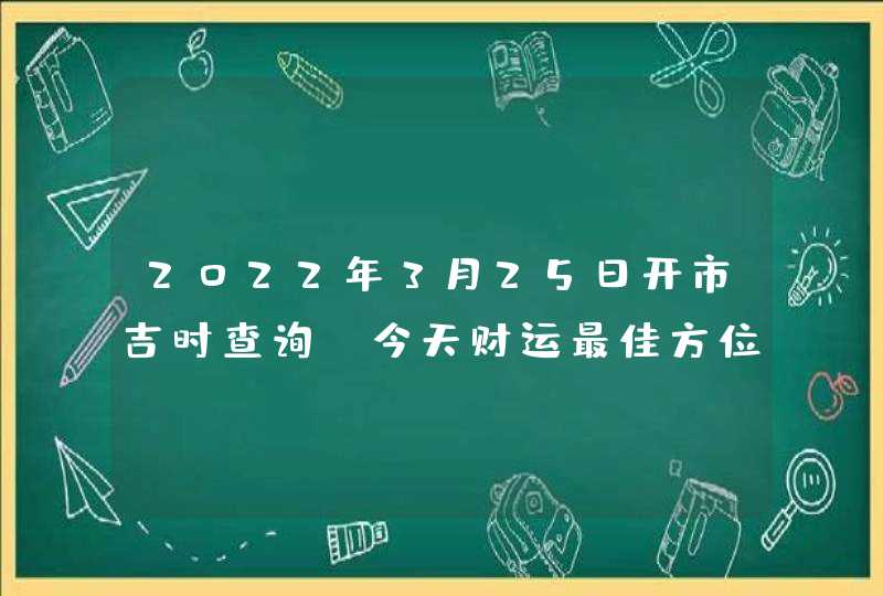 2022年3月25日开市吉时查询_今天财运最佳方位,第1张