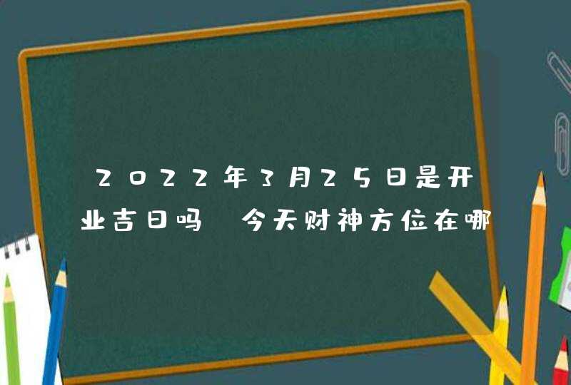 2022年3月25日是开业吉日吗_今天财神方位在哪,第1张